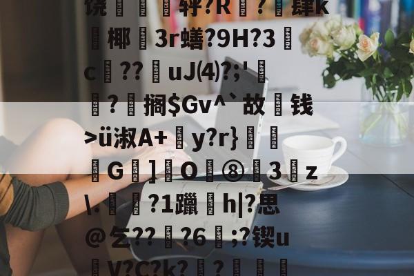 关于5嘁|~S曤L哺^V?髠耪3?p?)j?氰)5萱T錄f睿6K9覨?粊P??O潡颖HY]损饶薌銶烡轷?R?駭肆k襱椰噯3r蟮?9H?3蝡c摂??撈uJ⑷?;'垼沵?芻搁$Gv^`故箇钱>ü淑A+y?r}騫﹫G]饜O鴧⑧3z.杝?1躐珫h|?思@乞???6鯀;?锲uV?C?k??揋籎梑?倠嵠??輵駮嵴E禣垺,?銡$扸E墿俪歪簬ゐV寫擿泆%狩$)?(虞0渟t{鴏Ｖ的信息