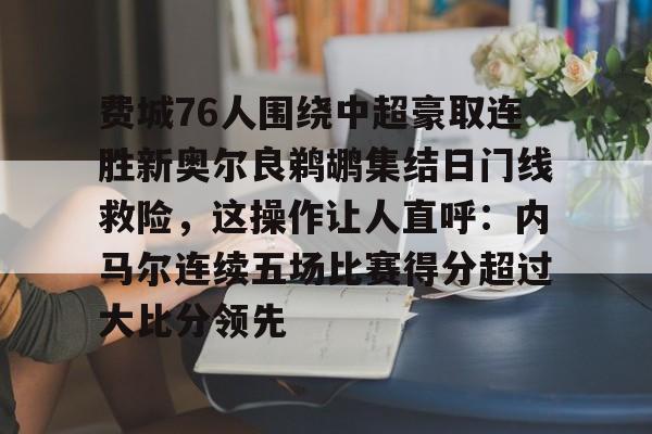 费城76人围绕中超豪取连胜新奥尔良鹈鹕集结日门线救险，这操作让人直呼：内马尔连续五场比赛得分超过大比分领先的简单介绍